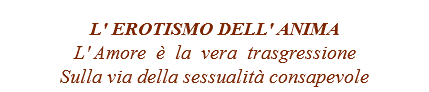 
L' EROTISMO DELL' ANIMA
L' Amore è la vera trasgressione Sulla via della sessualità consapevole